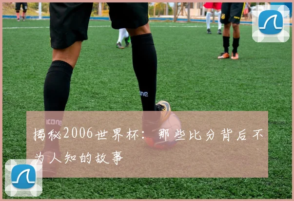 揭秘2006世界杯：那些比分背后不为人知的故事