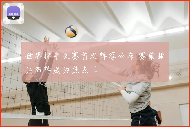 世界杯半决赛首发阵容公布 赛前排兵布阵成为焦点_1