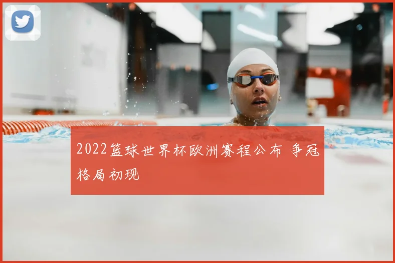 2022篮球世界杯欧洲赛程公布 争冠格局初现