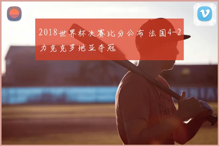 2018世界杯决赛比分公布 法国4-2力克克罗地亚夺冠