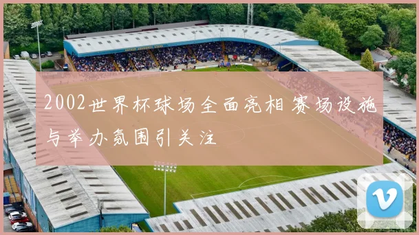 2002世界杯球场全面亮相 赛场设施与举办氛围引关注