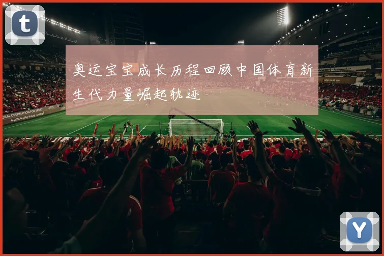 奥运宝宝成长历程回顾中国体育新生代力量崛起轨迹