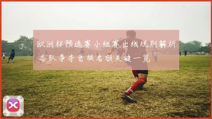 欧洲杯预选赛小组赛出线规则解析 各队争夺晋级名额关键一览