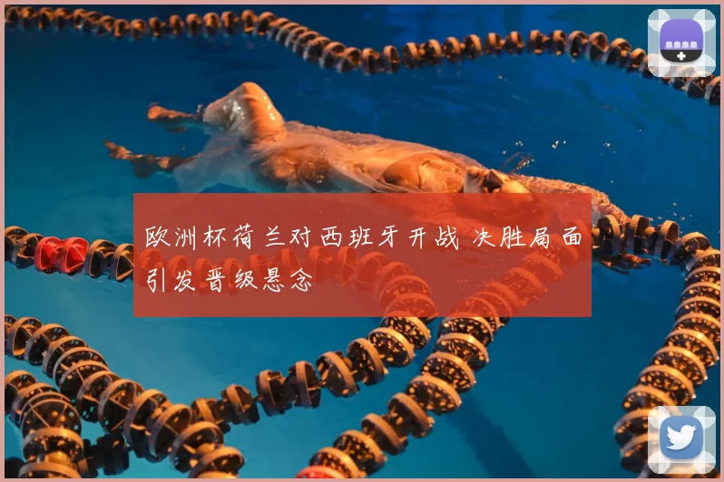 欧洲杯荷兰对西班牙开战 决胜局面引发晋级悬念
