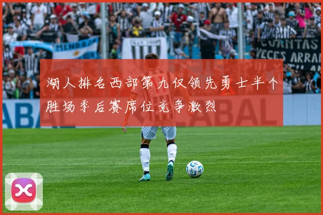 湖人排名西部第九仅领先勇士半个胜场季后赛席位竞争激烈