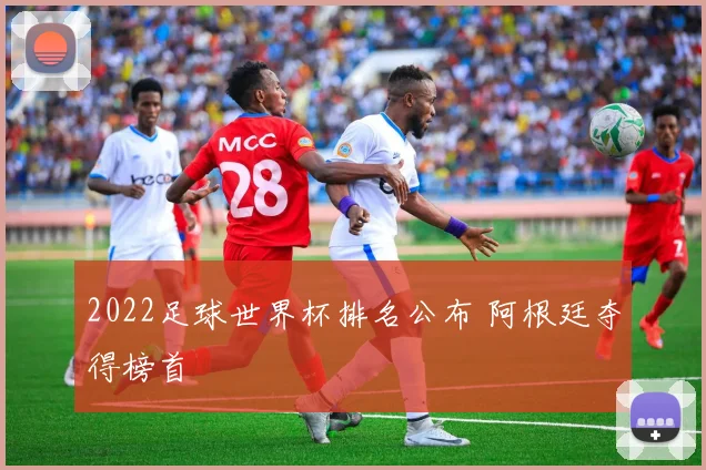 2022足球世界杯排名公布 阿根廷夺得榜首