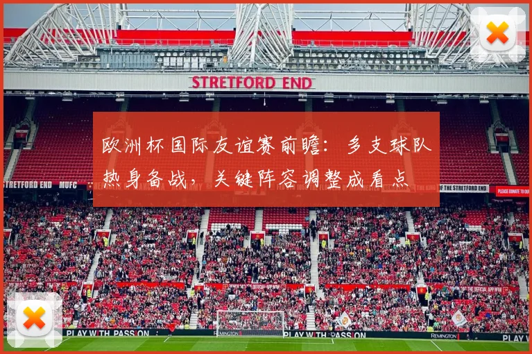 欧洲杯国际友谊赛前瞻：多支球队热身备战，关键阵容调整成看点