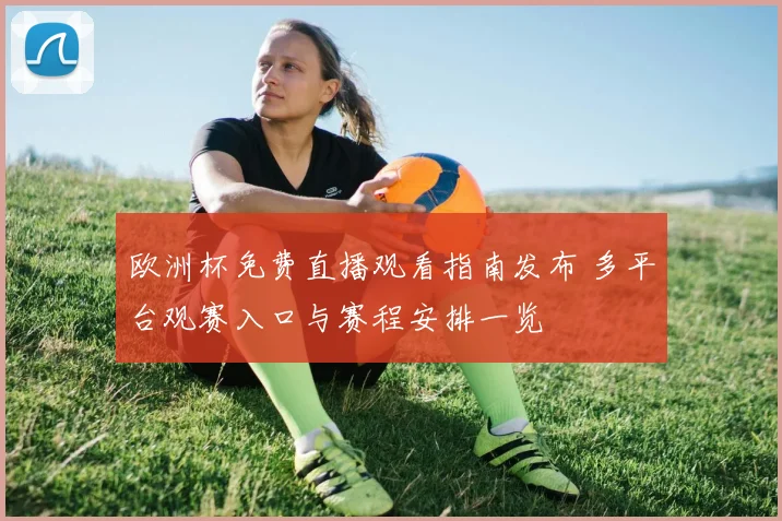 欧洲杯免费直播观看指南发布 多平台观赛入口与赛程安排一览