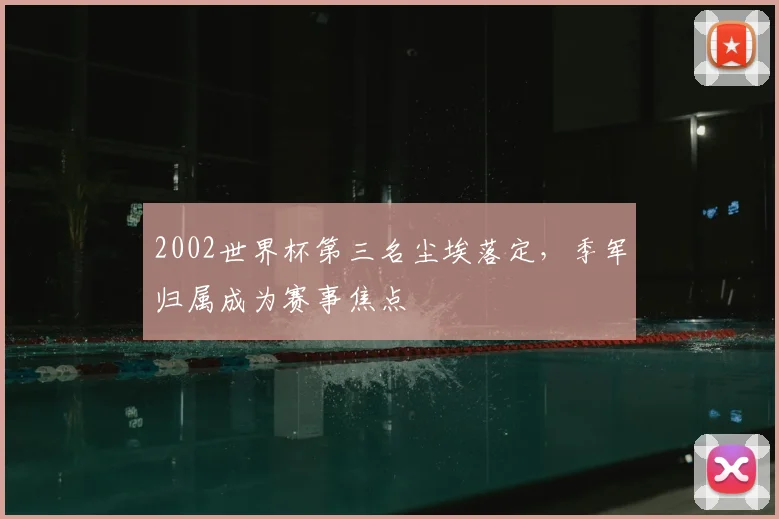 2002世界杯第三名尘埃落定，季军归属成为赛事焦点