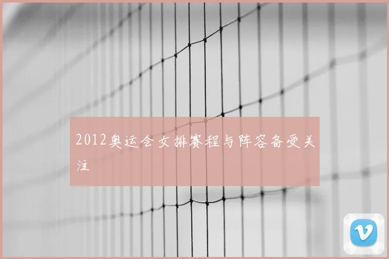 2012奥运会女排赛程与阵容备受关注