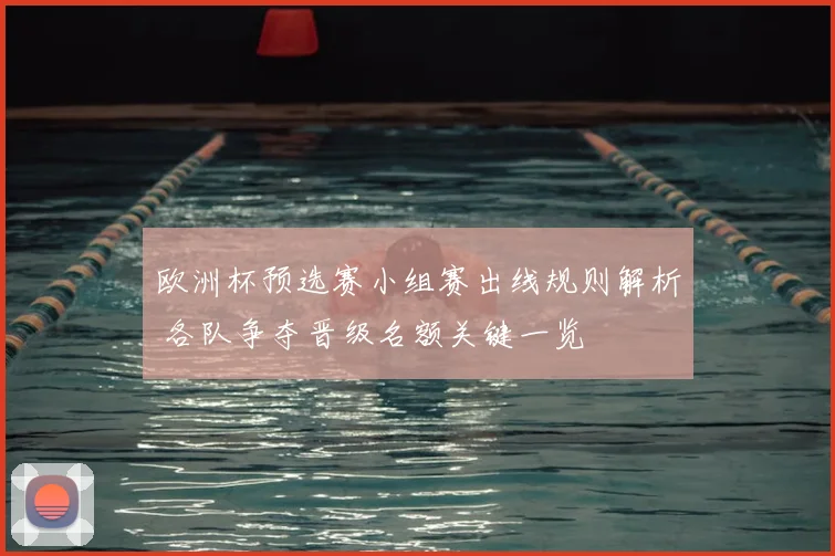 欧洲杯预选赛小组赛出线规则解析 各队争夺晋级名额关键一览