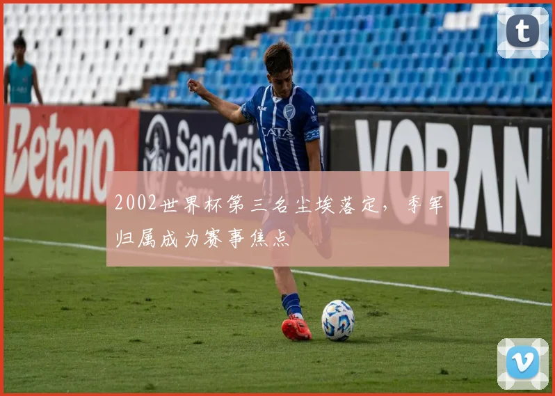 2002世界杯第三名尘埃落定,季军归属成为赛事焦点