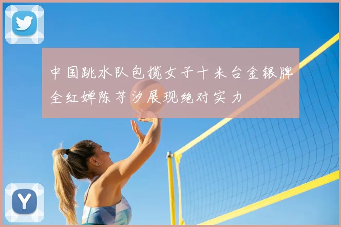 中国跳水队包揽女子十米台金银牌全红婵陈芋汐展现绝对实力