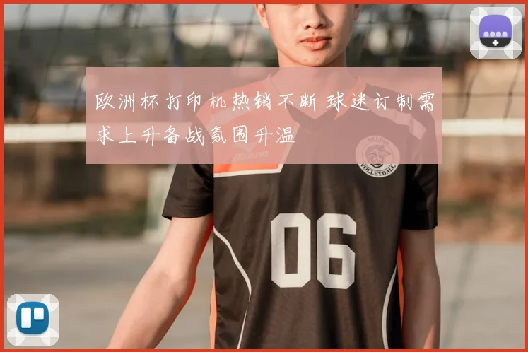 欧洲杯打印机热销不断 球迷订制需求上升备战氛围升温