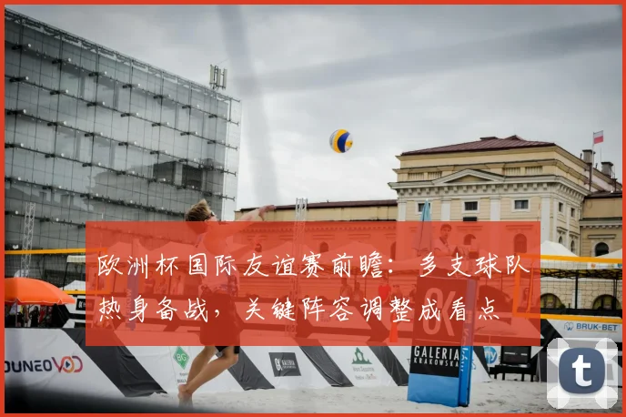 欧洲杯国际友谊赛前瞻：多支球队热身备战，关键阵容调整成看点