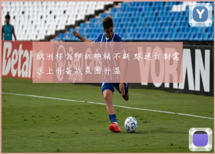 欧洲杯打印机热销不断 球迷订制需求上升备战氛围升温