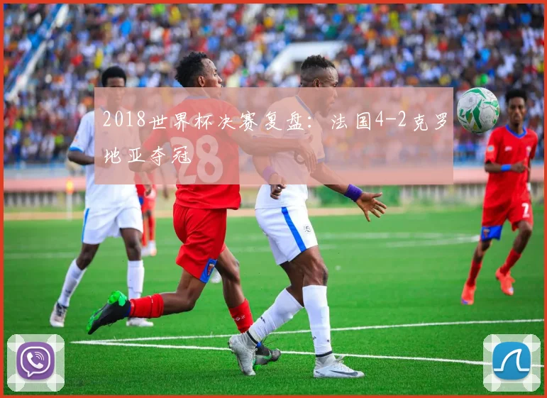 2018世界杯决赛复盘：法国4-2克罗地亚夺冠
