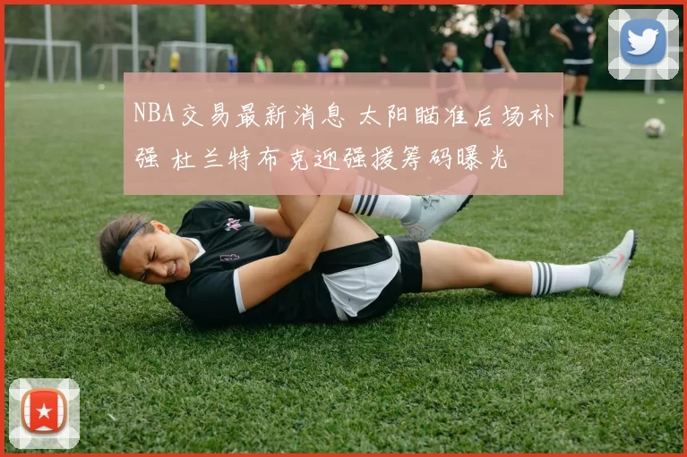 NBA交易最新消息 太阳瞄准后场补强 杜兰特布克迎强援筹码曝光