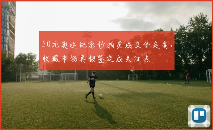 50元奥运纪念钞拍卖成交价走高,收藏市场真假鉴定成关注点
