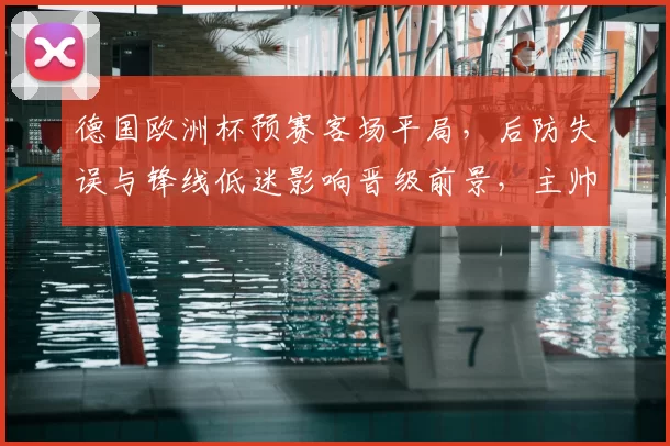 德国欧洲杯预赛客场平局,后防失误与锋线低迷影响晋级前景,主帅布阵受考验