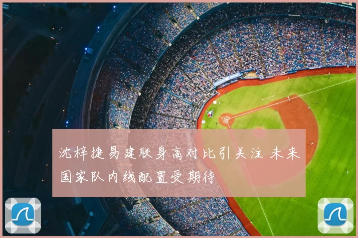 沈梓捷易建联身高对比引关注 未来国家队内线配置受期待