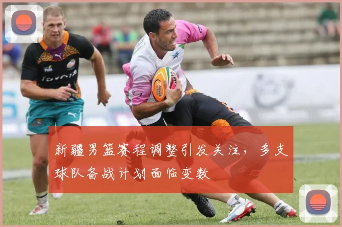 新疆男篮赛程调整引发关注，多支球队备战计划面临变数