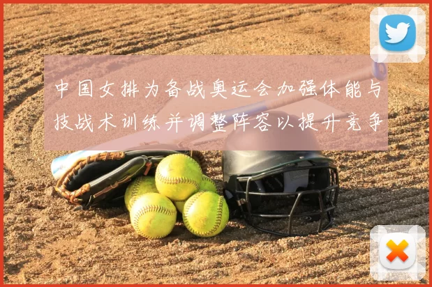 中国女排为备战奥运会加强体能与技战术训练并调整阵容以提升竞争力