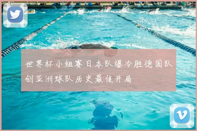 世界杯小组赛日本队爆冷胜德国队创亚洲球队历史最佳开局