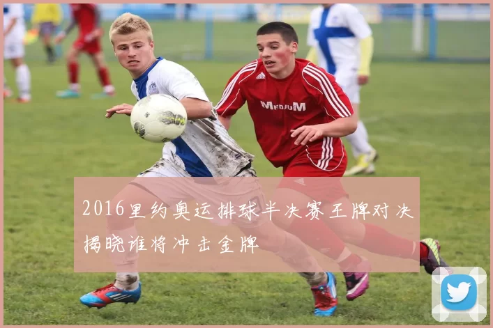 2016里约奥运排球半决赛王牌对决揭晓谁将冲击金牌