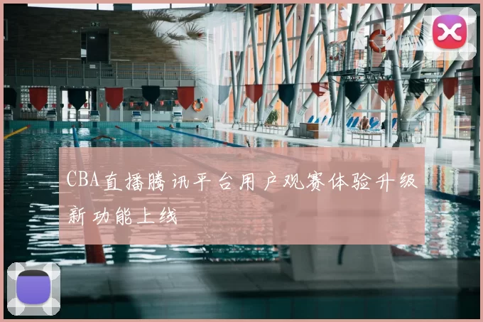 CBA直播腾讯平台用户观赛体验升级新功能上线