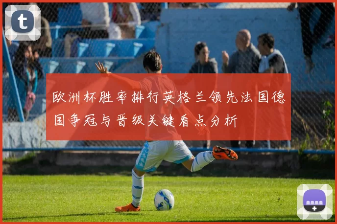 欧洲杯胜率排行英格兰领先法国德国争冠与晋级关键看点分析