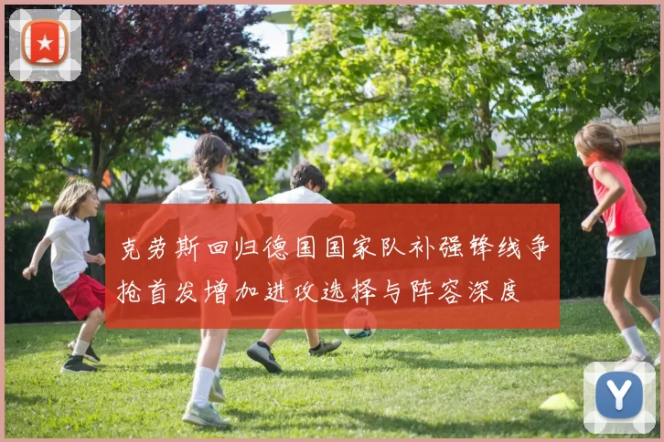 克劳斯回归德国国家队补强锋线争抢首发增加进攻选择与阵容深度