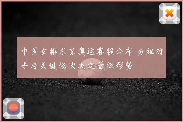 中国女排东京奥运赛程公布 分组对手与关键场次决定晋级形势