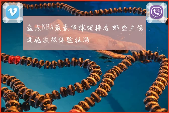 盘点NBA最豪华球馆排名 哪些主场设施顶级体验拉满