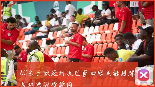 AC米兰欧冠对决巴萨回顾关键进球与经典战役瞬间