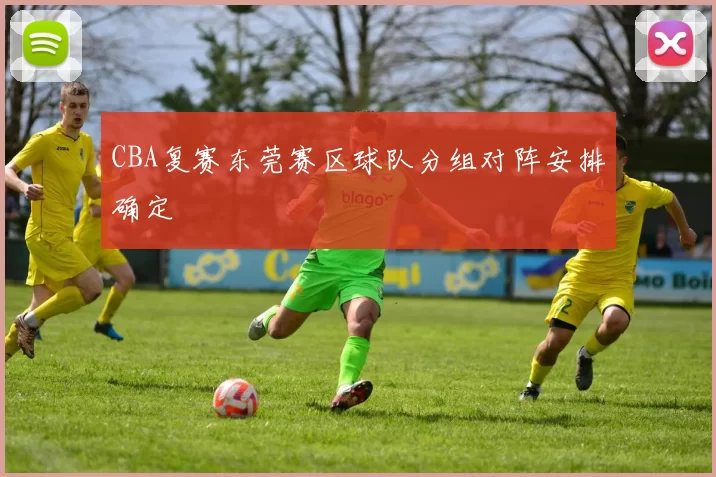 CBA复赛东莞赛区球队分组对阵安排确定