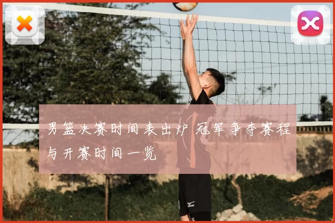 男篮决赛时间表出炉 冠军争夺赛程与开赛时间一览