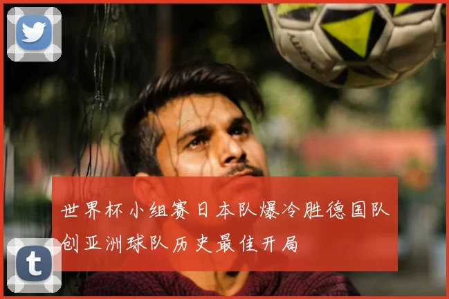 世界杯小组赛日本队爆冷胜德国队创亚洲球队历史最佳开局