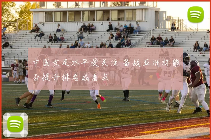 中国女足水平受关注 备战亚洲杯能否提升排名成看点
