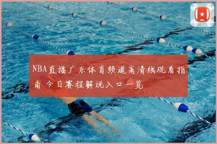 NBA直播广东体育频道高清线观看指南 今日赛程解说入口一览