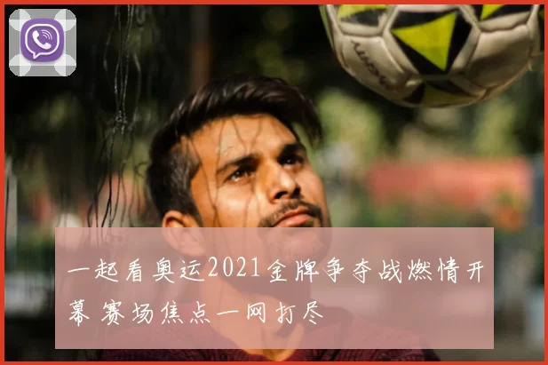 一起看奥运2021金牌争夺战燃情开幕 赛场焦点一网打尽