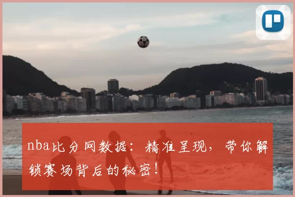 nba比分网数据:精准呈现,带你解锁赛场背后的秘密!