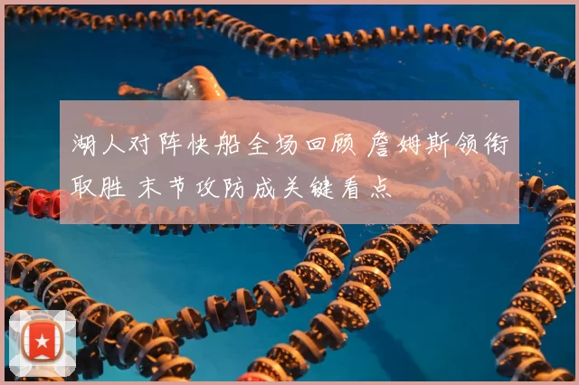 湖人对阵快船全场回顾 詹姆斯领衔取胜 末节攻防成关键看点