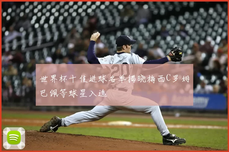 世界杯十佳进球名单揭晓梅西C罗姆巴佩等球星入选