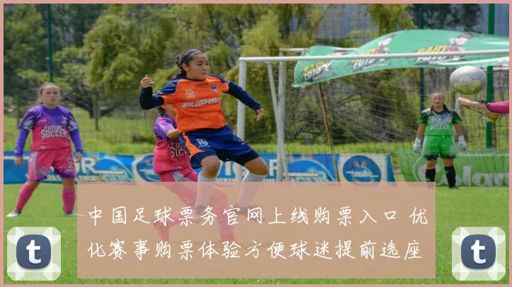 中国足球票务官网上线购票入口 优化赛事购票体验方便球迷提前选座