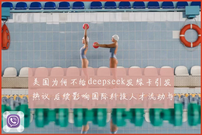 美国为何不给deepseek发绿卡引发热议 后续影响国际科技人才流动与竞争焦点
