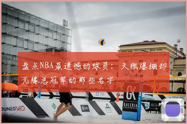 盘点NBA最遗憾的球员：天赋爆棚却无缘总冠军的那些名字