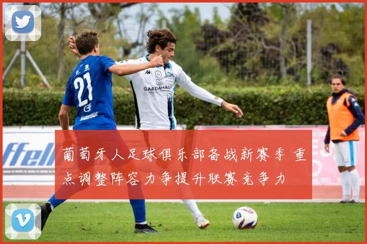 葡萄牙人足球俱乐部备战新赛季 重点调整阵容力争提升联赛竞争力