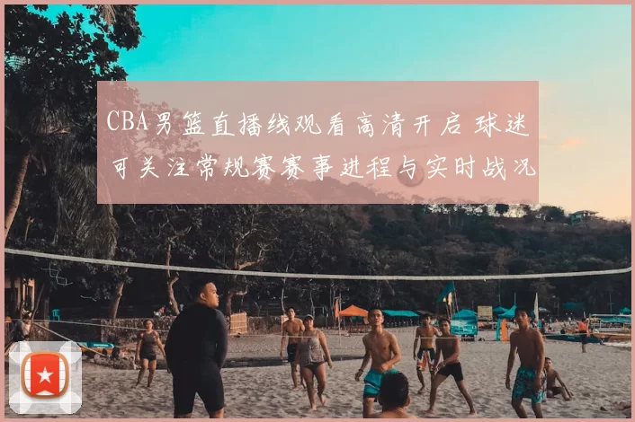 CBA男篮直播线观看高清开启 球迷可关注常规赛赛事进程与实时战况