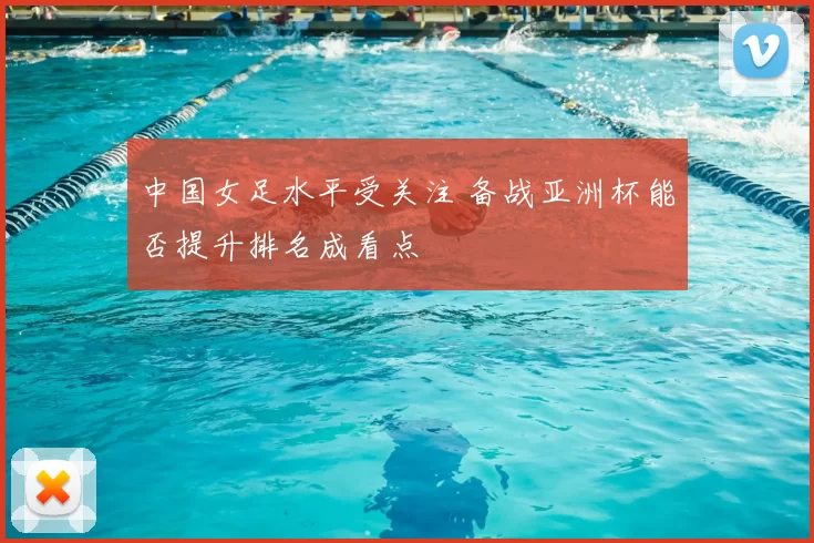 中国女足水平受关注 备战亚洲杯能否提升排名成看点